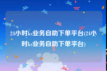 24小时ks业务自助下单平台(24小时ks业务自助下单平台)