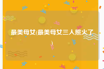 最美母女(最美母女三人照火了)
