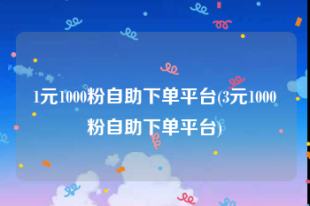 1元1000粉自助下单平台(3元1000粉自助下单平台)
