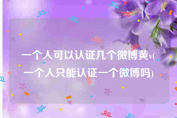 一个人可以认证几个微博黄v(一个人只能认证一个微博吗)