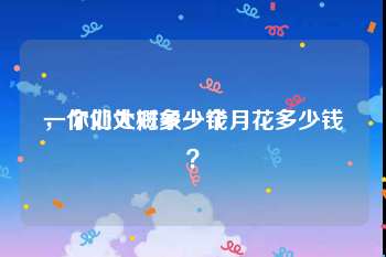 一个处大概多少钱
，你们处对象一个月花多少钱？