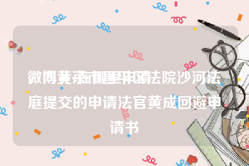 微博黄v在哪里申请
，向北京市昌平区法院沙河法庭提交的申请法官黄成回避申请书
