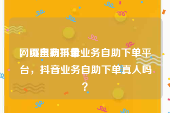 网页自助下单
，哪里有抖音业务自助下单平台，抖音业务自助下单真人吗？