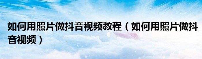 抖音长视频怎么制作(抖音长视频怎么制作2分钟以上视频)