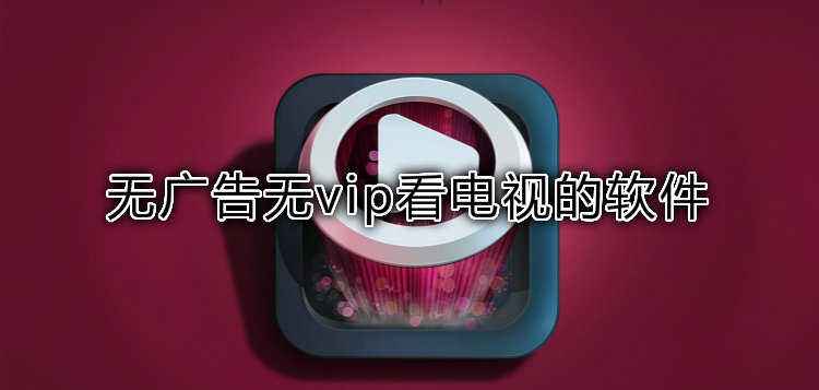 什么视频软件看电视没有广告(什么视频软件看电视没有广告的)