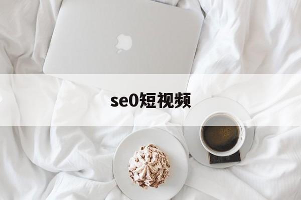 se0短视频(短视频se05最新路线)