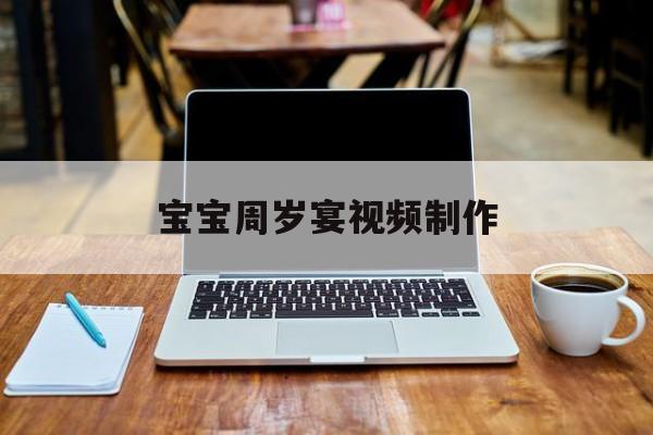 宝宝周岁宴视频制作(宝宝周岁宴的节目流程)