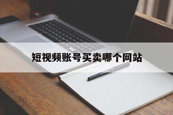 短视频账号买卖哪个网站(短视频账号买卖哪个网站最好)